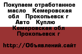 Покупаем отработанное масло - Кемеровская обл., Прокопьевск г. Авто » Куплю   . Кемеровская обл.,Прокопьевск г.